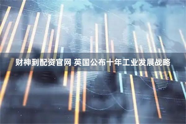 财神到配资官网 英国公布十年工业发展战略