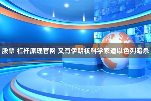 股票 杠杆原理官网 又有伊朗核科学家遭以色列暗杀