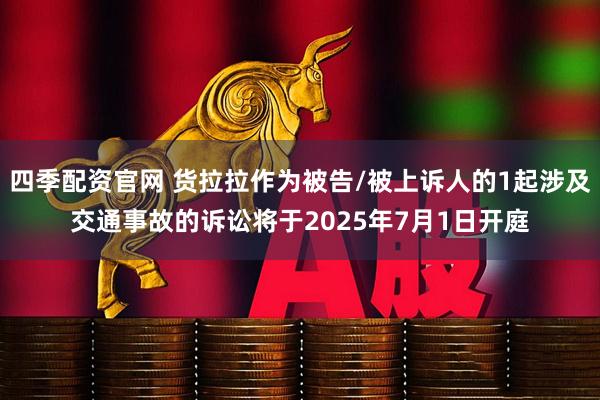 四季配资官网 货拉拉作为被告/被上诉人的1起涉及交通事故的诉讼将于2025年7月1日开庭