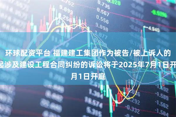 环球配资平台 福建建工集团作为被告/被上诉人的1起涉及建设工程合同纠纷的诉讼将于2025年7月1日开庭