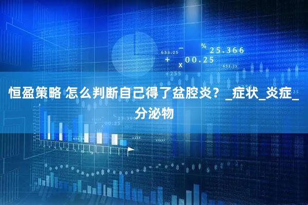 恒盈策略 怎么判断自己得了盆腔炎？_症状_炎症_分泌物