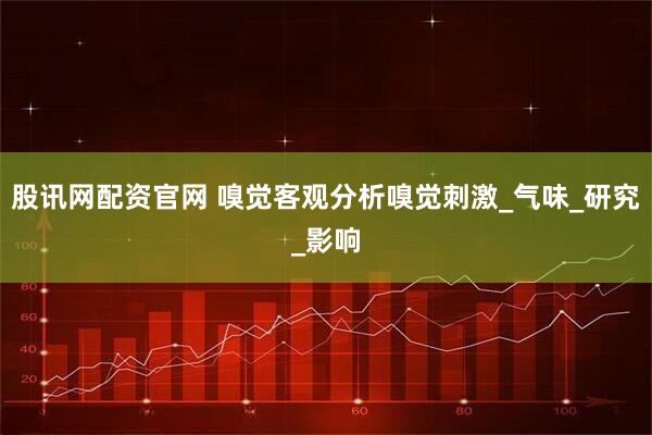 股讯网配资官网 嗅觉客观分析嗅觉刺激_气味_研究_影响