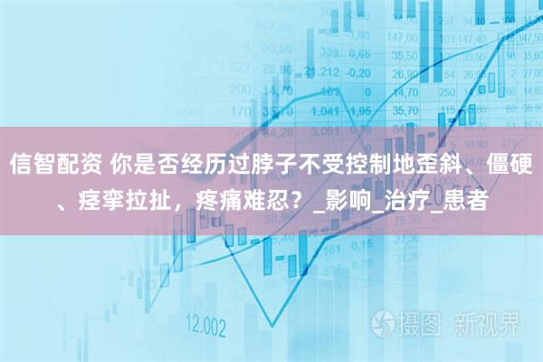 信智配资 你是否经历过脖子不受控制地歪斜、僵硬、痉挛拉扯，疼痛难忍？_影响_治疗_患者