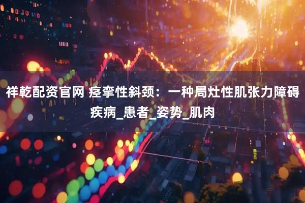 祥乾配资官网 痉挛性斜颈：一种局灶性肌张力障碍疾病_患者_姿势_肌肉