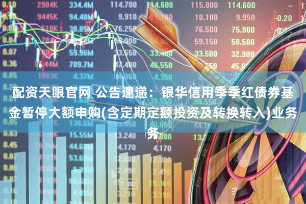 配资天眼官网 公告速递：银华信用季季红债券基金暂停大额申购(含定期定额投资及转换转入)业务