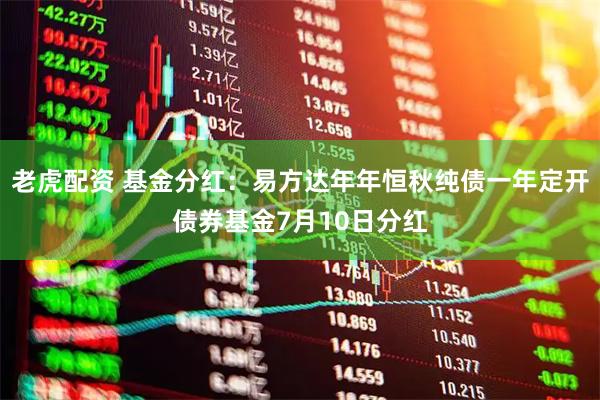 老虎配资 基金分红：易方达年年恒秋纯债一年定开债券基金7月10日分红