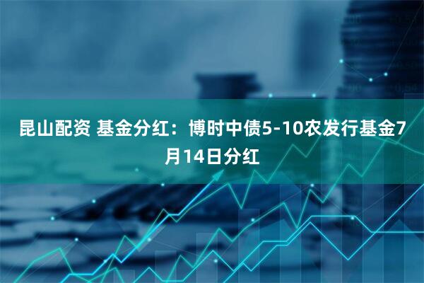 昆山配资 基金分红：博时中债5-10农发行基金7月14日分红