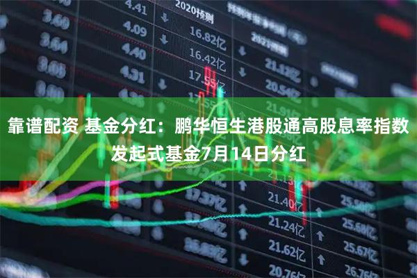 靠谱配资 基金分红：鹏华恒生港股通高股息率指数发起式基金7月14日分红