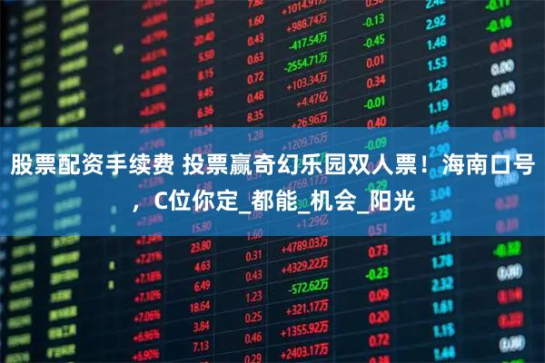 股票配资手续费 投票赢奇幻乐园双人票！海南口号，C位你定_都能_机会_阳光