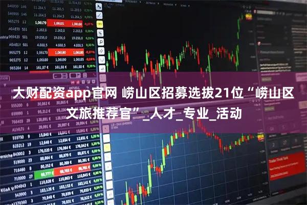 大财配资app官网 崂山区招募选拔21位“崂山区文旅推荐官”_人才_专业_活动