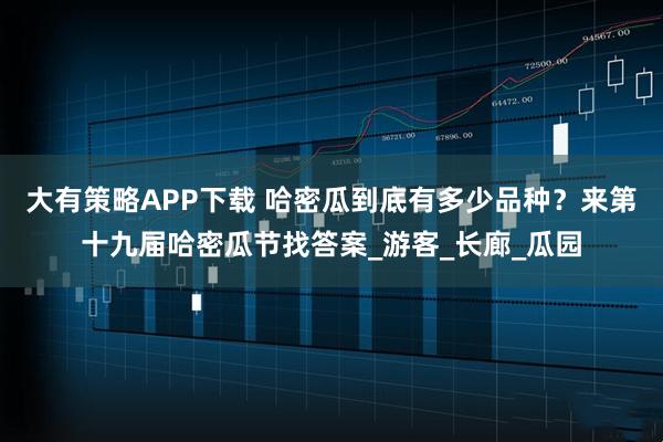 大有策略APP下载 哈密瓜到底有多少品种？来第十九届哈密瓜节找答案_游客_长廊_瓜园