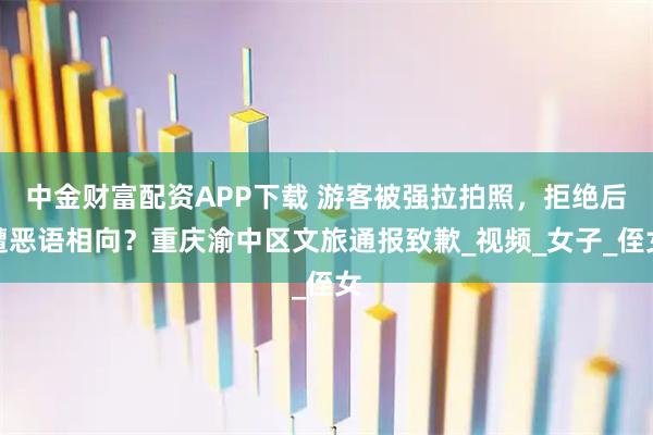 中金财富配资APP下载 游客被强拉拍照，拒绝后遭恶语相向？重庆渝中区文旅通报致歉_视频_女子_侄女