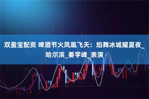 双盈宝配资 啤酒节火凤凰飞天：焰舞冰城耀夏夜_哈尔滨_姜学峰_表演