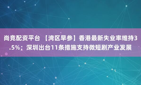 尚竞配资平台 【湾区早参】香港最新失业率维持3.5%；深圳出台11条措施支持微短剧产业发展