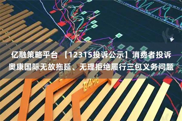 亿融策略平台 【12315投诉公示】消费者投诉奥康国际无故拖延、无理拒绝履行三包义务问题