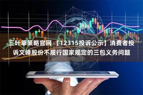 三叶草策略官网 【12315投诉公示】消费者投诉文峰股份不履行国家规定的三包义务问题