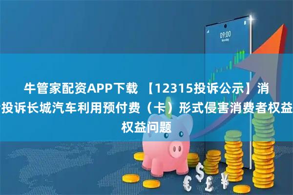 牛管家配资APP下载 【12315投诉公示】消费者投诉长城汽车利用预付费（卡）形式侵害消费者权益问题