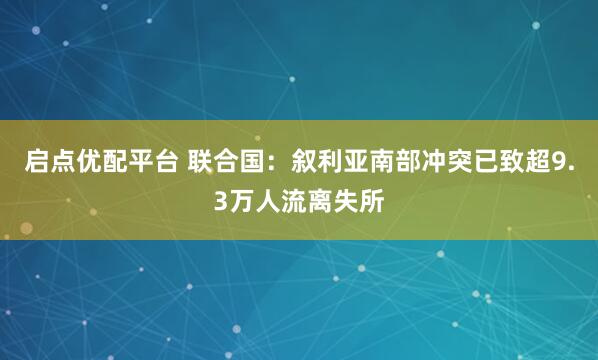 启点优配平台 联合国：叙利亚南部冲突已致超9.3万人流离失所