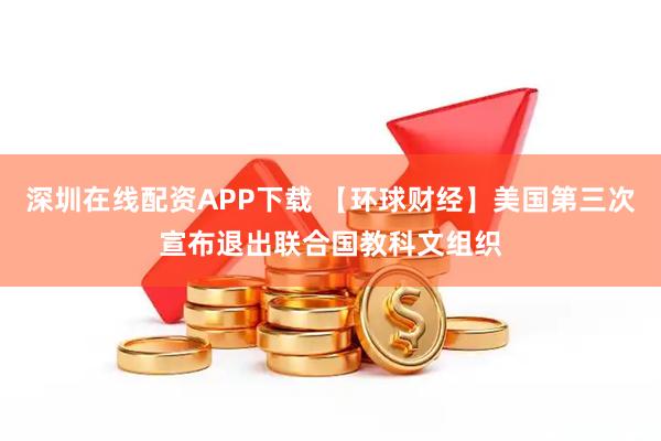 深圳在线配资APP下载 【环球财经】美国第三次宣布退出联合国教科文组织