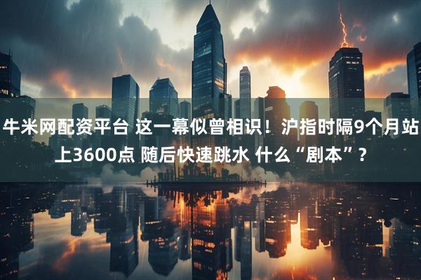 牛米网配资平台 这一幕似曾相识！沪指时隔9个月站上3600点 随后快速跳水 什么“剧本”？