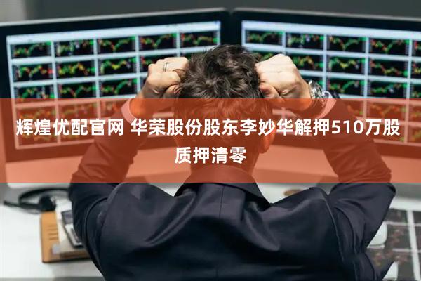 辉煌优配官网 华荣股份股东李妙华解押510万股 质押清零