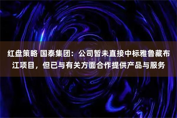 红盘策略 国泰集团：公司暂未直接中标雅鲁藏布江项目，但已与有关方面合作提供产品与服务