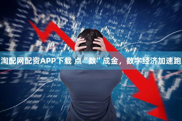 淘配网配资APP下载 点“数”成金，数字经济加速跑