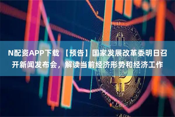 N配资APP下载 【预告】国家发展改革委明日召开新闻发布会，解读当前经济形势和经济工作