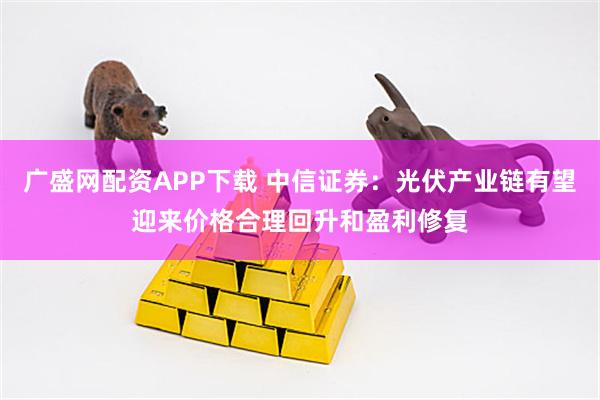 广盛网配资APP下载 中信证券：光伏产业链有望迎来价格合理回升和盈利修复