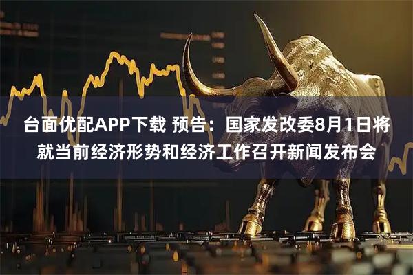 台面优配APP下载 预告：国家发改委8月1日将就当前经济形势和经济工作召开新闻发布会