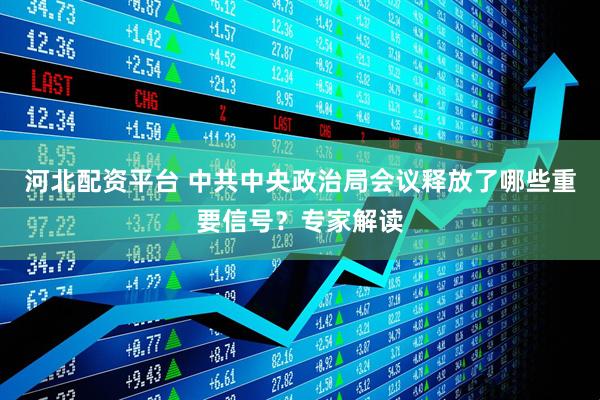河北配资平台 中共中央政治局会议释放了哪些重要信号？专家解读