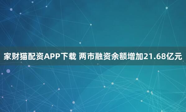 家财猫配资APP下载 两市融资余额增加21.68亿元