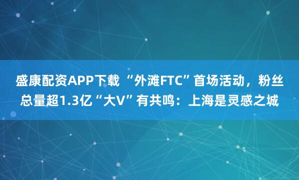 盛康配资APP下载 “外滩FTC”首场活动，粉丝总量超1.3亿“大V”有共鸣：上海是灵感之城