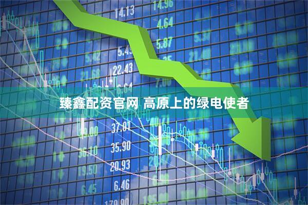 臻鑫配资官网 高原上的绿电使者