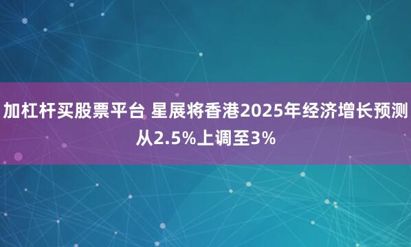 加杠杆买股票平台 星展将香港2025年经济增长预测从2.5%上调至3%