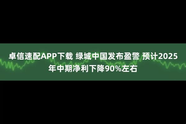 卓信速配APP下载 绿城中国发布盈警 预计2025年中期净利下降90%左右