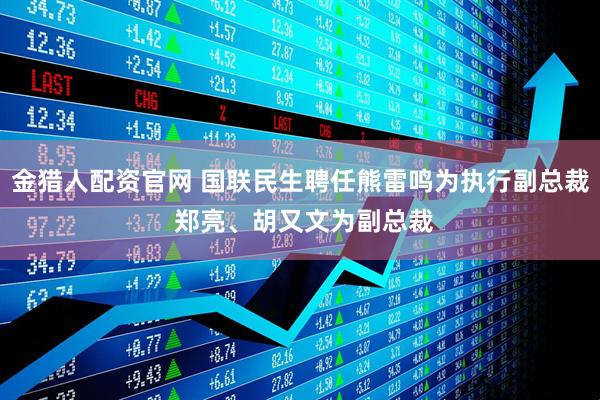 金猎人配资官网 国联民生聘任熊雷鸣为执行副总裁 郑亮、胡又文为副总裁