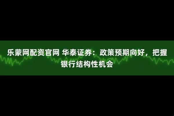 乐蒙网配资官网 华泰证券：政策预期向好，把握银行结构性机会