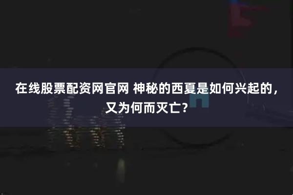 在线股票配资网官网 神秘的西夏是如何兴起的，又为何而灭亡？