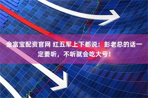 金富宝配资官网 红五军上下都说：彭老总的话一定要听，不听就会吃大亏！